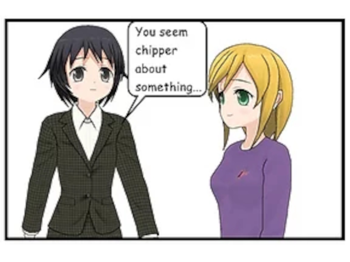 You seem chipper...