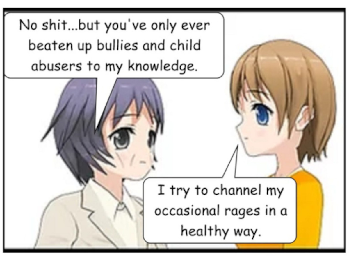 SASHA: No s***...but you've only ever beaten up bullies and child abusers to my knowledge. GRETA: I try to channel my occasional rages in a healthy way.