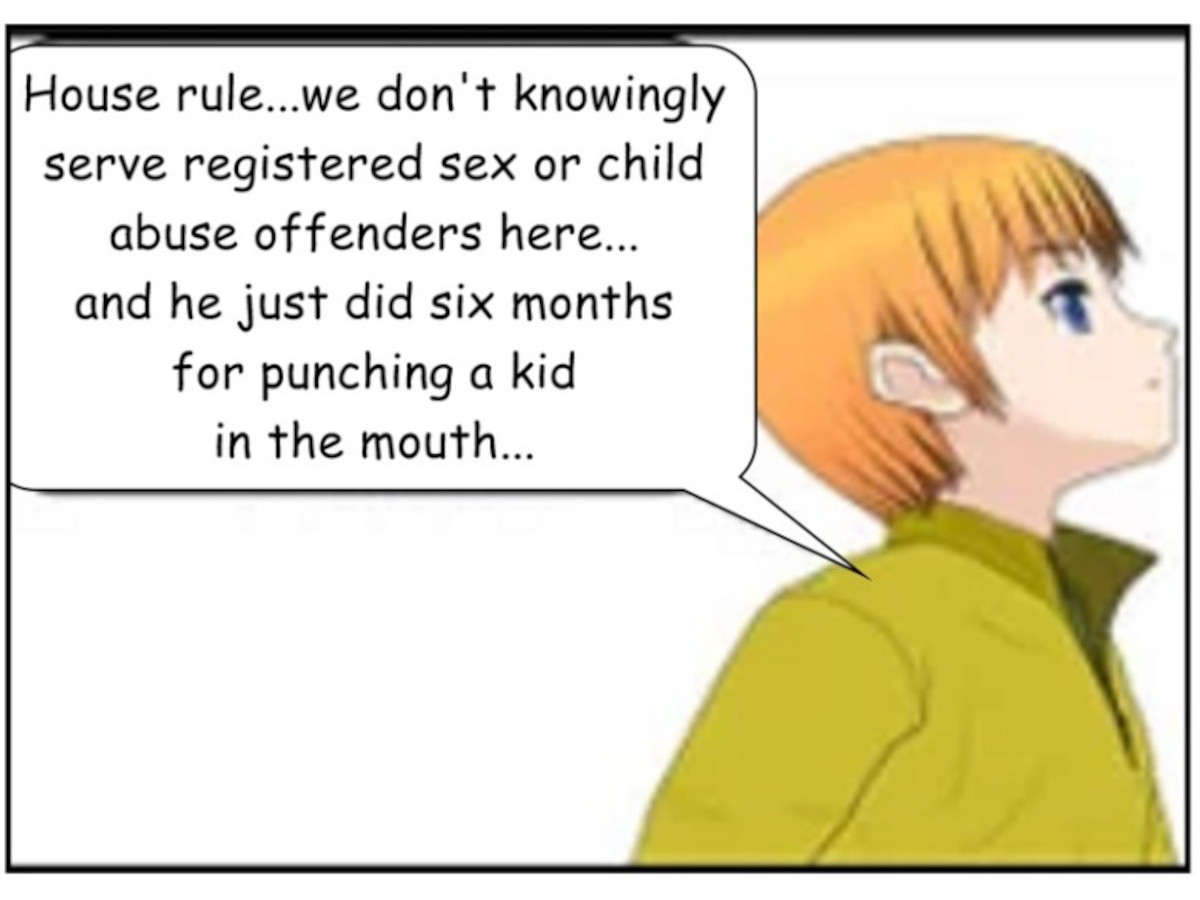 GRETA: House rule... we don't knowingly serve registered sex or child abuse offenders here, and he just did six months for punching his kid in the mouth...